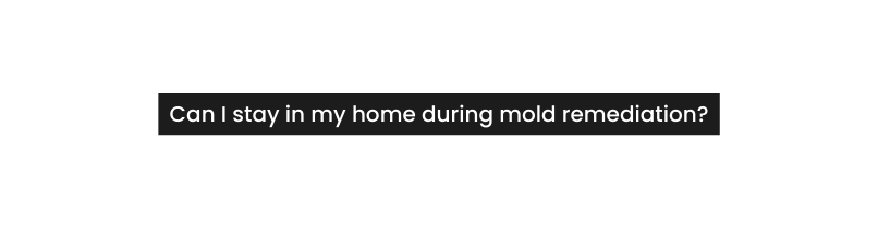 Can I stay in my home during mold remediation